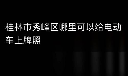 桂林市秀峰区哪里可以给电动车上牌照