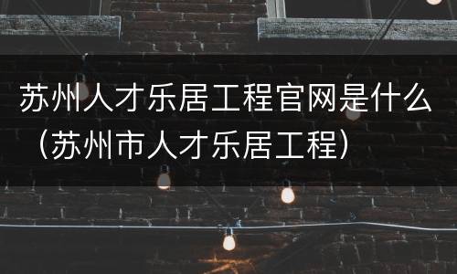 苏州人才乐居工程官网是什么（苏州市人才乐居工程）