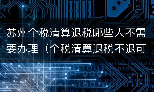 苏州个税清算退税哪些人不需要办理（个税清算退税不退可不可以）