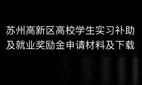 苏州高新区高校学生实习补助及就业奖励金申请材料及下载