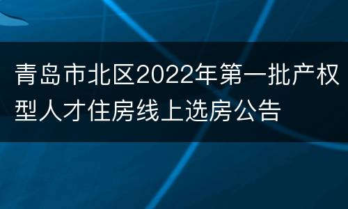 青岛市北区2022年第一批产权型人才住房线上选房公告