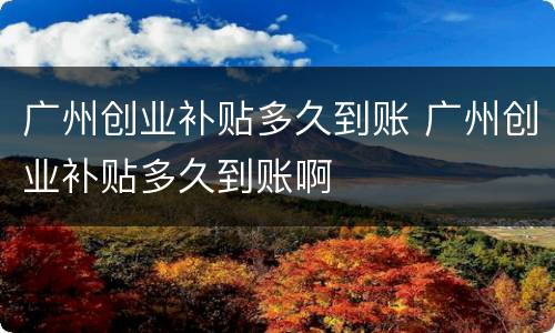 广州创业补贴多久到账 广州创业补贴多久到账啊