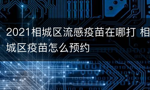 2021相城区流感疫苗在哪打 相城区疫苗怎么预约