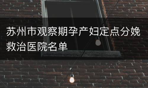 苏州市观察期孕产妇定点分娩救治医院名单
