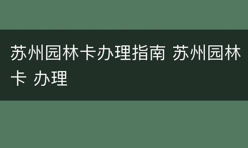 苏州园林卡办理指南 苏州园林卡 办理
