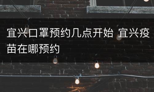 宜兴口罩预约几点开始 宜兴疫苗在哪预约