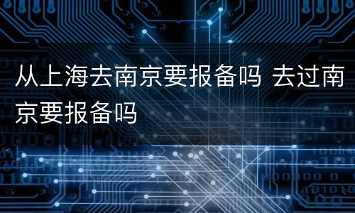 从上海去南京要报备吗 去过南京要报备吗