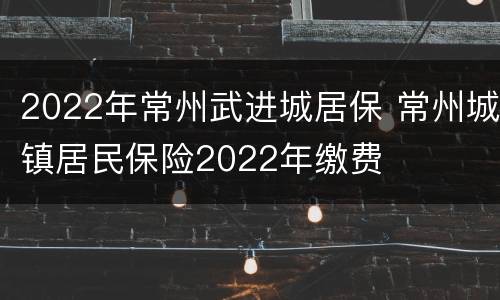 2022年常州武进城居保 常州城镇居民保险2022年缴费