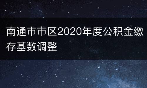 南通市市区2020年度公积金缴存基数调整