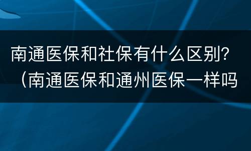 南通医保和社保有什么区别？（南通医保和通州医保一样吗）