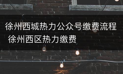 徐州西城热力公众号缴费流程 徐州西区热力缴费