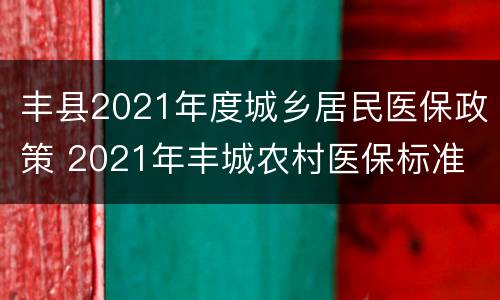 丰县2021年度城乡居民医保政策 2021年丰城农村医保标准