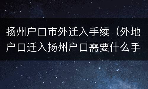 扬州户口市外迁入手续（外地户口迁入扬州户口需要什么手续）