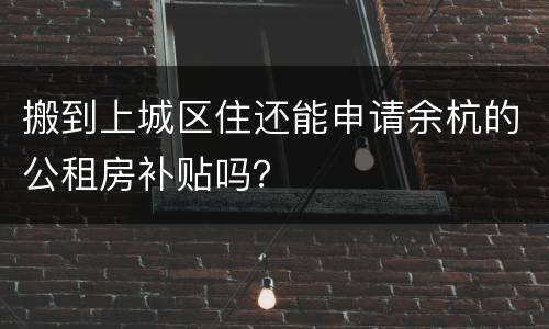 搬到上城区住还能申请余杭的公租房补贴吗？