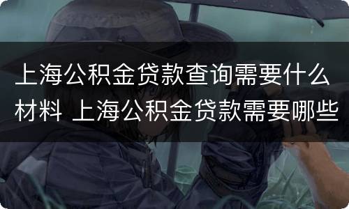 上海公积金贷款查询需要什么材料 上海公积金贷款需要哪些资料