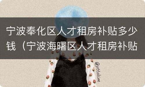 宁波奉化区人才租房补贴多少钱（宁波海曙区人才租房补贴）