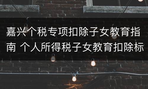 嘉兴个税专项扣除子女教育指南 个人所得税子女教育扣除标准申报方式
