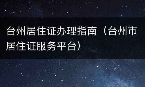 台州居住证办理指南（台州市居住证服务平台）
