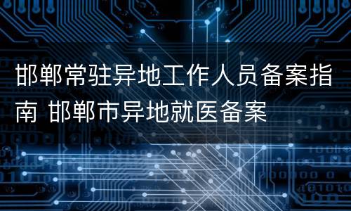邯郸常驻异地工作人员备案指南 邯郸市异地就医备案