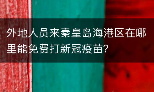 外地人员来秦皇岛海港区在哪里能免费打新冠疫苗？