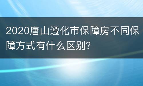 2020唐山遵化市保障房不同保障方式有什么区别？
