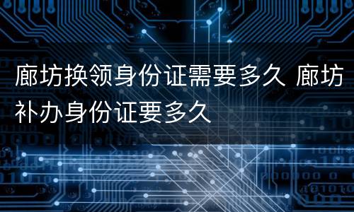 廊坊换领身份证需要多久 廊坊补办身份证要多久