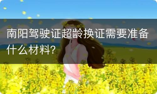 南阳驾驶证超龄换证需要准备什么材料？