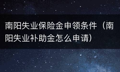 南阳失业保险金申领条件（南阳失业补助金怎么申请）