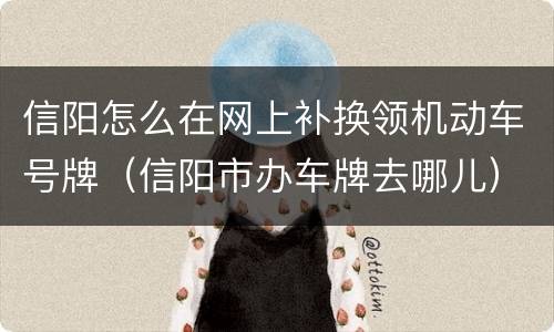 信阳怎么在网上补换领机动车号牌（信阳市办车牌去哪儿）
