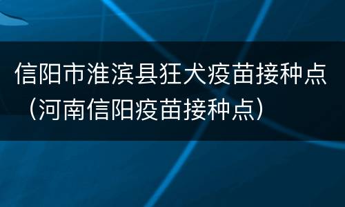 信阳市淮滨县狂犬疫苗接种点（河南信阳疫苗接种点）