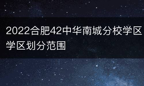 2022合肥42中华南城分校学区学区划分范围