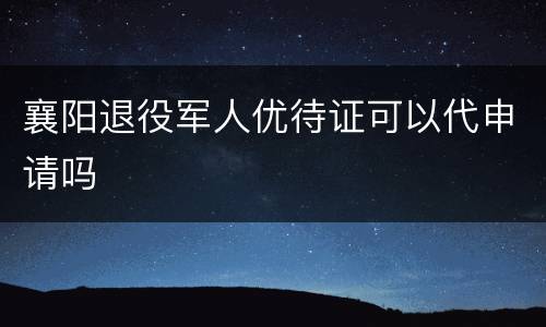 襄阳退役军人优待证可以代申请吗