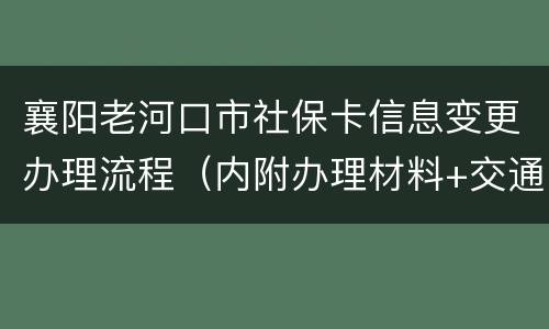 襄阳老河口市社保卡信息变更办理流程（内附办理材料+交通指南）