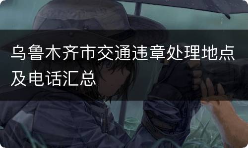 乌鲁木齐市交通违章处理地点及电话汇总