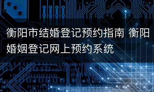衡阳市结婚登记预约指南 衡阳婚姻登记网上预约系统