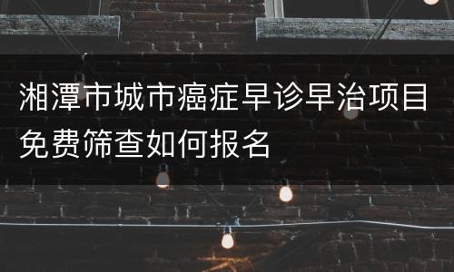 湘潭市城市癌症早诊早治项目免费筛查如何报名