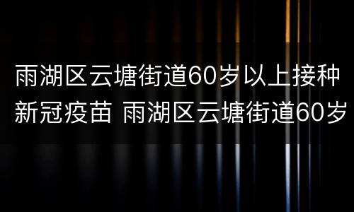 雨湖区云塘街道60岁以上接种新冠疫苗 雨湖区云塘街道60岁以上接种新冠疫苗的地方