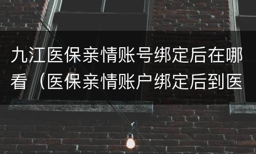 九江医保亲情账号绑定后在哪看（医保亲情账户绑定后到医院如何使用）