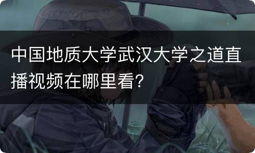 中国地质大学武汉大学之道直播视频在哪里看？