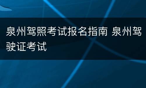 泉州驾照考试报名指南 泉州驾驶证考试