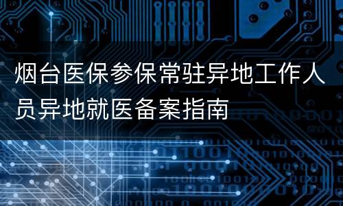 烟台医保参保常驻异地工作人员异地就医备案指南