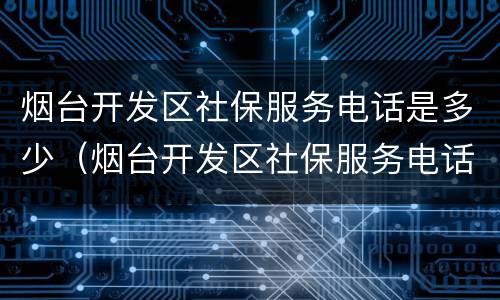 烟台开发区社保服务电话是多少（烟台开发区社保服务电话是多少啊）