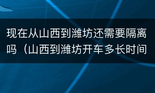 现在从山西到潍坊还需要隔离吗（山西到潍坊开车多长时间）