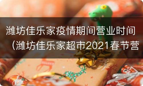 潍坊佳乐家疫情期间营业时间（潍坊佳乐家超市2021春节营业时间）