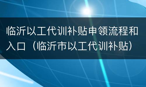 临沂以工代训补贴申领流程和入口（临沂市以工代训补贴）