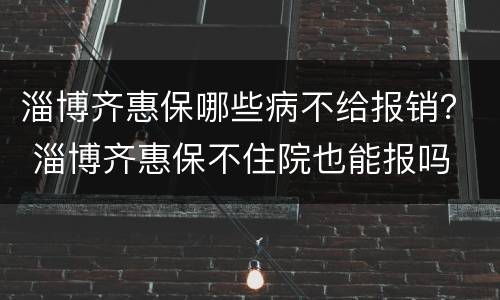 淄博齐惠保哪些病不给报销？ 淄博齐惠保不住院也能报吗