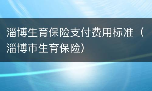 淄博生育保险支付费用标准（淄博市生育保险）