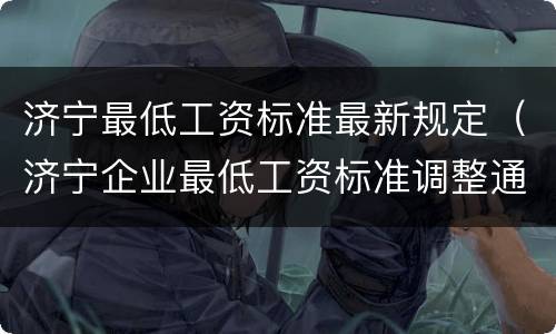 济宁最低工资标准最新规定（济宁企业最低工资标准调整通知）