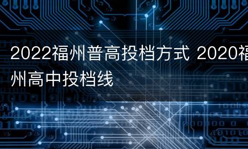 2022福州普高投档方式 2020福州高中投档线