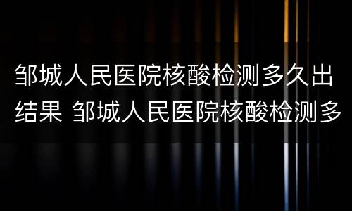 邹城人民医院核酸检测多久出结果 邹城人民医院核酸检测多久出结果啊